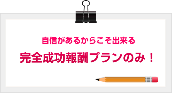 自信があるからこそ出来る完全成功報酬プランのみ!
