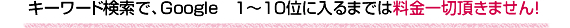 キーワード検索で、Google 1〜10位に入るまでは料金一切頂きません!